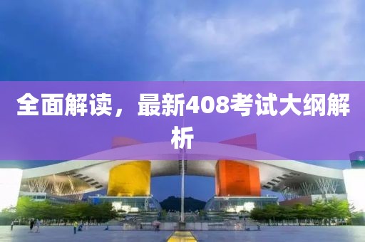 全面解读，最新408考试大纲解析