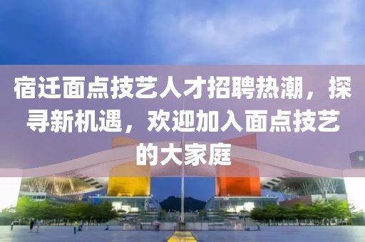 宿迁面点技艺人才招聘热潮，探寻新机遇，欢迎加入面点技艺的大家庭