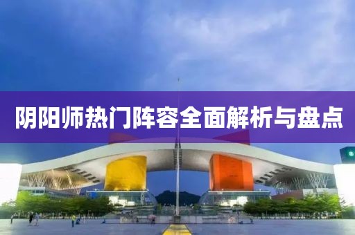 阴阳师热门阵容全面解析与盘点